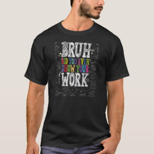 Bruh Did You Even Show Your Work School Math Teach T-Shirt
