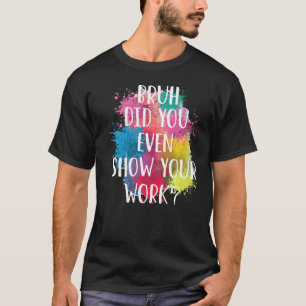 Bruh Did You Even Show Your Work Teacher Artist T-Shirt