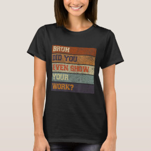 Bruh Did You Even Show Your Work Test Day Teacher T-Shirt