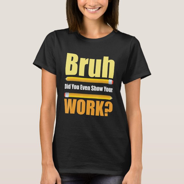 Bruh Did You Even Show Your Work  Test Day Teacher T-Shirt (Front)