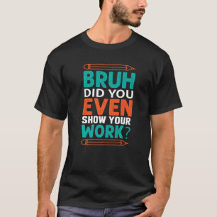 Bruh Do You Even Show Your Work Math Student Teach T-Shirt