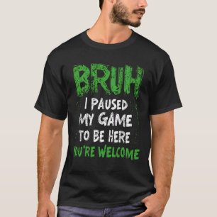 Bruh i Paused My Game to be here Gaming Gamer T-Shirt