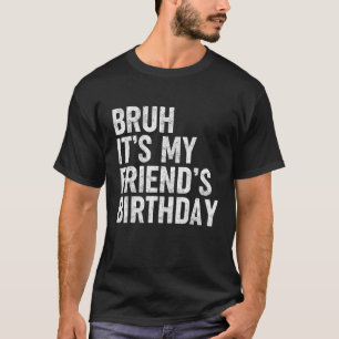 Bruh It s My Friend s Birthday Funny Bday Sarcasti T-Shirt
