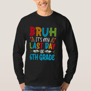 Bruh It's My Last Day Of Sixth Grade End Of School T-Shirt
