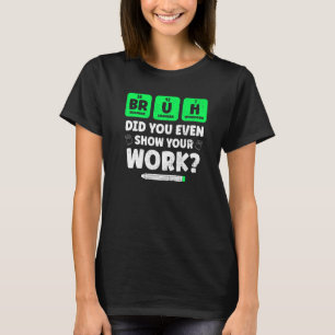Bruh Show Your Work Teaching Chemistry Science Te T-Shirt