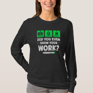 Bruh Show Your Work Teaching Chemistry Science Te T-Shirt