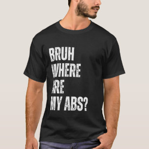 Bruh Where are my Abs Funny Fat Guy Humour Joke Ga T-Shirt
