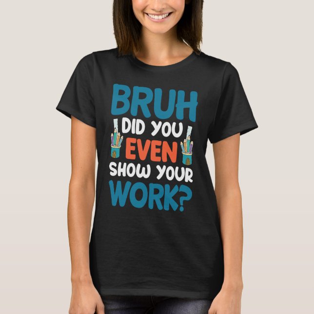 Brush Did You Even Show Your Work  Teacher Life T-Shirt (Front)