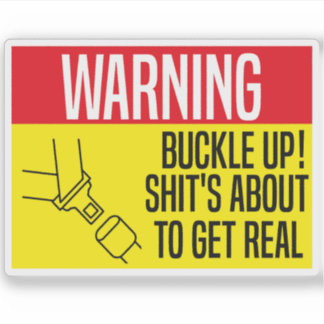 Buckle Up! Shit's About To Get Real