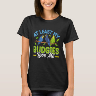Budgie  At least my Budgies loving me Bird T-Shirt