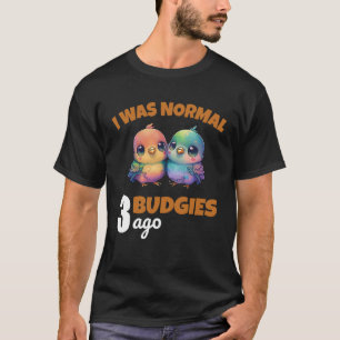 Budgies Mum I Was Nomal 3 Budgies Ago 3 T-Shirt