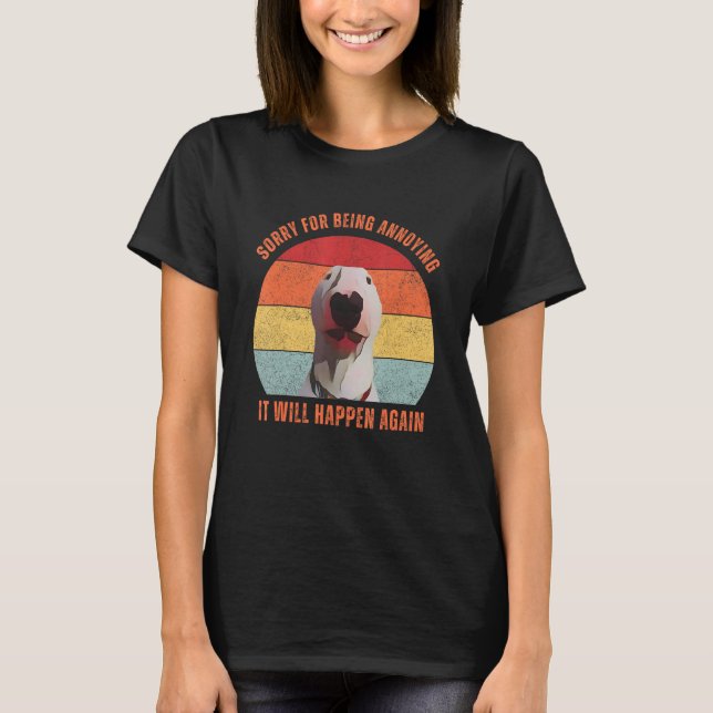 Bull Terrier Meme Sorry For Being Annoying T-Shirt (Front)