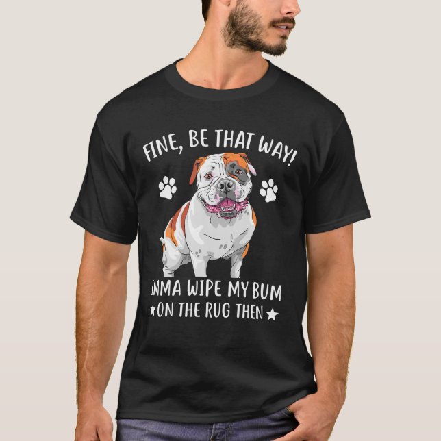 Bulldog - Fine Be That Way Imma Wipe My Bum On The T-Shirt (Front)