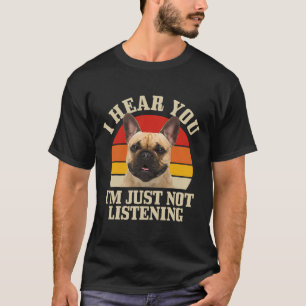 Bulldog I Hear You Just Not Listening Fun Frenchie T-Shirt