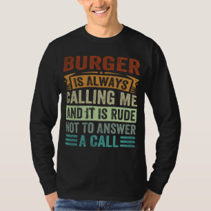 Burger Is Always Calling Me And It Is Rude Not To T-Shirt