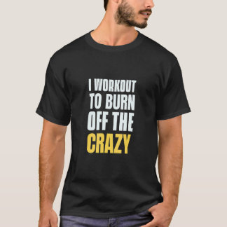 Burn The Crazy Workout  I Workout To Burn Off The  T-Shirt