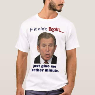 Bush: "If it ain't broke, just give me a minute." T-Shirt