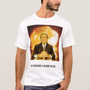 bush, You dropped a bomb on me! T-Shirt