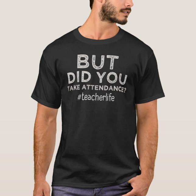 But Did You Take Attendance?  funny teacher quote T-Shirt (Front)
