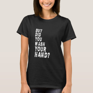 But Did You Wash Your Hands Hand Washing Hygiene N T-Shirt