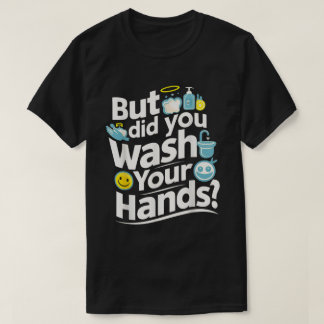But Did You Wash Your Hands? Hand Washing Hygiene  T-Shirt