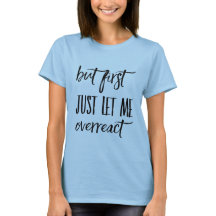 But first let me just overreact T-Shirt