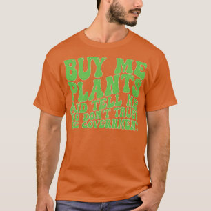 buy me plants and tell me you dont trust the gover T-Shirt