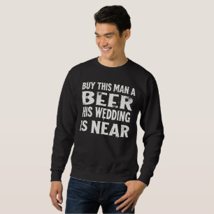 Buy this man a beer his wedding is near sweatshirt
