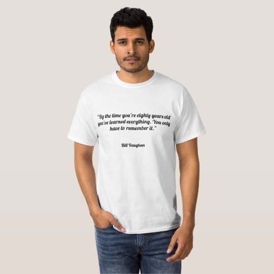 By the time you're eighty years old you've learned T-Shirt