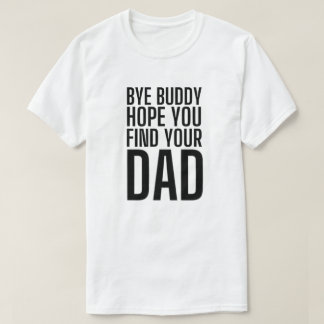 bye buddy i hope you find your dad T-Shirt