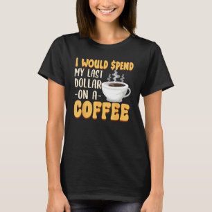 Caffeine  I Would Spend My Last Dollar On Coffee T-Shirt