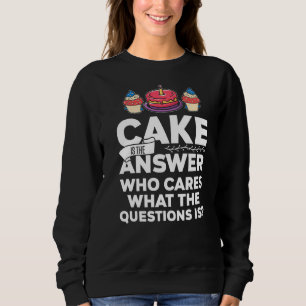 Cake Is The Answer Who Cares What The Question Is  Sweatshirt