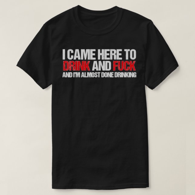 Came here to drink and F... and I'm done with drin T-Shirt (Design Front)