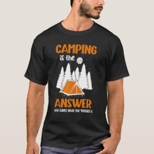 Camping Is The Answer Who Cares What The Question T-Shirt