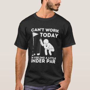 Can t Work Today I m Feeling A Little Under Par Go T-Shirt