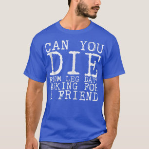 Can You Die From Leg Day, Asking For A Friend ---  T-Shirt