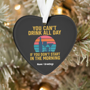 Can't Drink All Day If You Don't Start In Morning Ornament