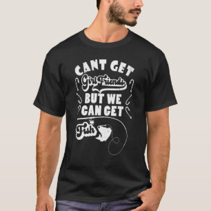 Cant Get Girlfriends But We Can Get Fish Fishing F T-Shirt