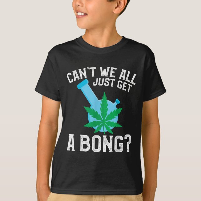 Can't We All Just Get A Bong  T-Shirt (Front)