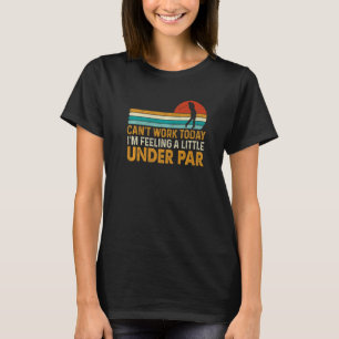Can't Work Today I'm Feeling A Little Under Par Go T-Shirt