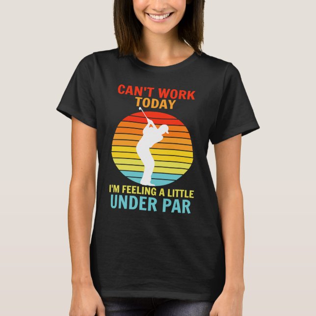 Can't Work Today I'm Feeling A Little Under Par Go T-Shirt (Front)
