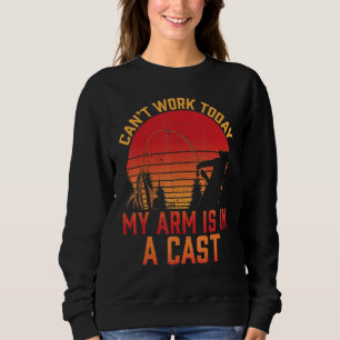 Can't Work Today My Arm Is In A Cast Fishermen Fun Sweatshirt
