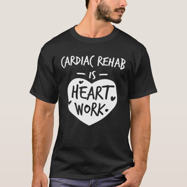 Cardiac Rehab Is Heart Work Love Proud Nurse Appre T-Shirt (Front)