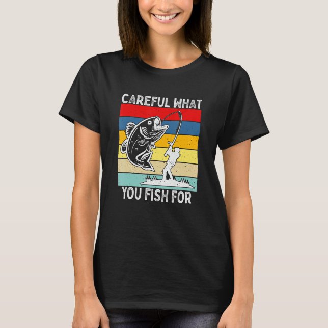 Careful What You Fish For    Fishing T-Shirt (Front)