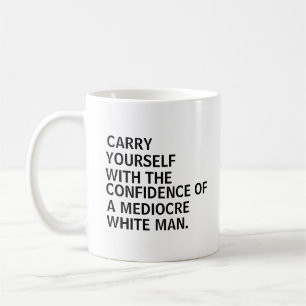 Carry yourself with the confidence of a mediocre  coffee mug