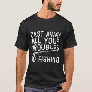 Cast Away All Your Troubles Go Fishing T-Shirt