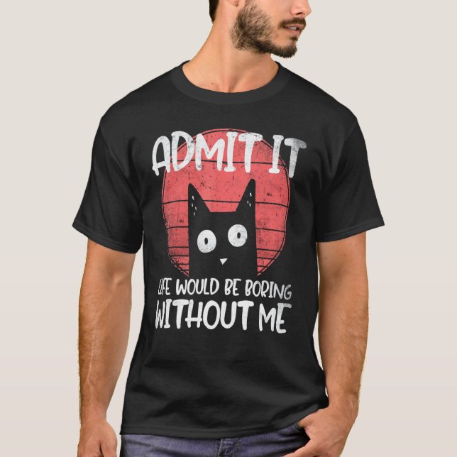 Cat, admit it. Life would be boring without me. T-Shirt (Front)