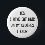 Cat Hair Awareness Button<br><div class="desc">If you love cats,  you've had cat hair on clothes. The worst part about that,  is all the people trying to be friendly by pointing out that you have cat hair on clothes. Here's a polite way to tell them to shut up.</div>