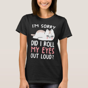 Cat Humor  I'm Sorry Did I Roll My Eyes Out Loud T-Shirt