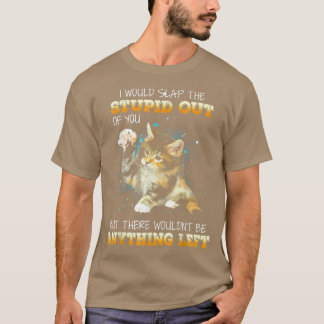 Cat I Would Slap The Stupid Out Of You  T-Shirt